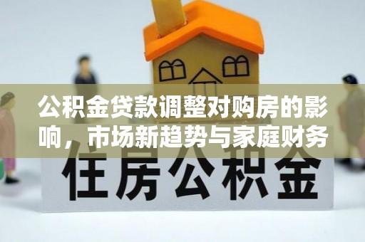玛多公积金贷款调整对购房的影响，市场新趋势与家庭财务规划