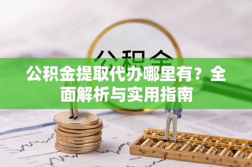 玛多公积金提取代办哪里有？全面解析与实用指南