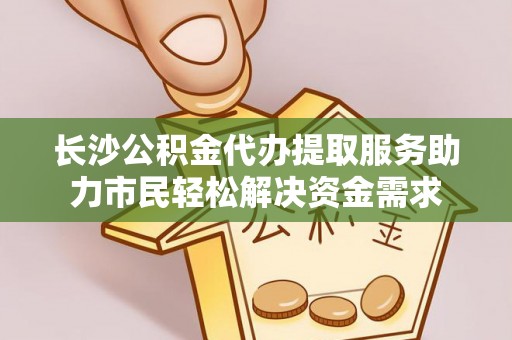 玛多长沙公积金代办提取服务助力市民轻松解决资金需求