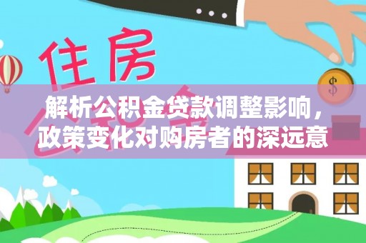 玛多解析公积金贷款调整影响，政策变化对购房者的深远意义