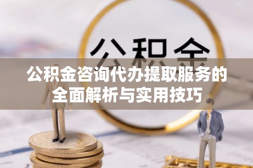 玛多公积金咨询代办提取服务的全面解析与实用技巧