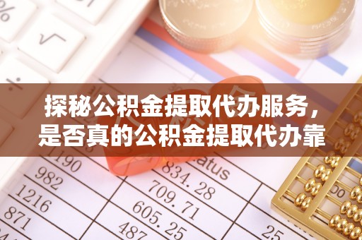 玛多探秘公积金提取代办服务，是否真的公积金提取代办靠谱吗？