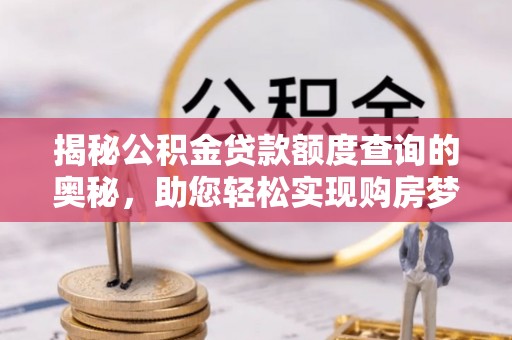 玛多揭秘公积金贷款额度查询的奥秘，助您轻松实现购房梦