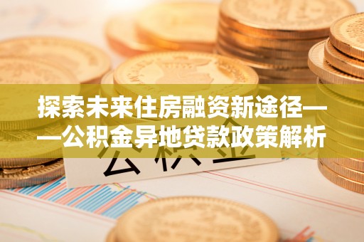 玛多探索未来住房融资新途径——公积金异地贷款政策解析与实践