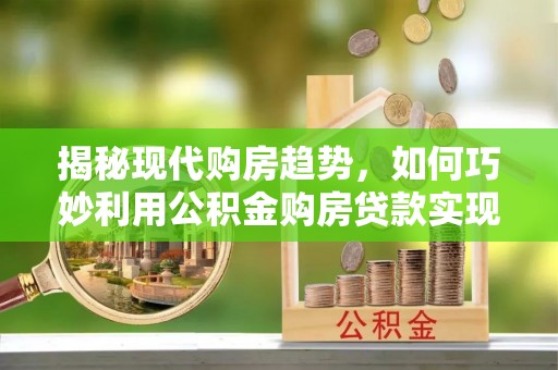 玛多揭秘现代购房趋势，如何巧妙利用公积金购房贷款实现置业梦想