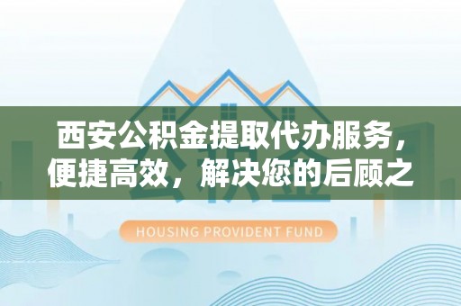 玛多西安公积金提取代办服务，便捷高效，解决您的后顾之忧