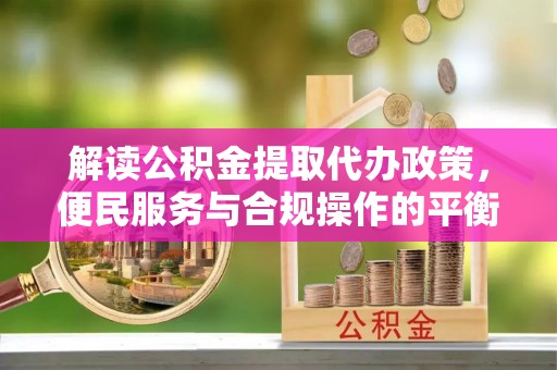 玛多解读公积金提取代办政策，便民服务与合规操作的平衡之道