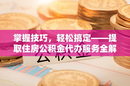 玛多掌握技巧，轻松搞定——提取住房公积金代办服务全解析