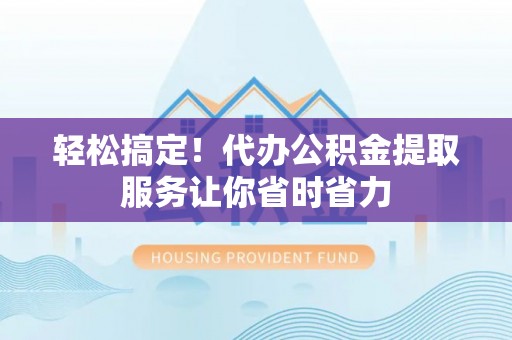 玛多轻松搞定！代办公积金提取服务让你省时省力