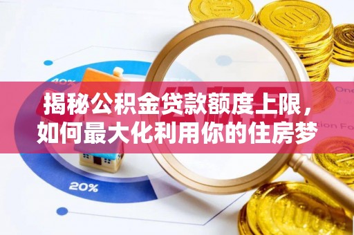 玛多揭秘公积金贷款额度上限，如何最大化利用你的住房梦想资金？