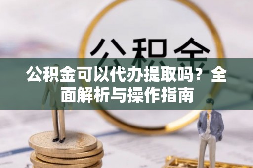 玛多公积金可以代办提取吗？全面解析与操作指南