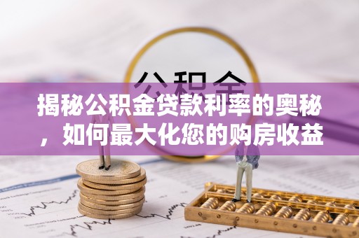 玛多揭秘公积金贷款利率的奥秘，如何最大化您的购房收益