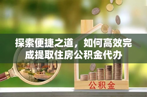 玛多探索便捷之道，如何高效完成提取住房公积金代办