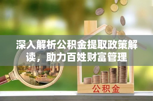 玛多深入解析公积金提取政策解读，助力百姓财富管理