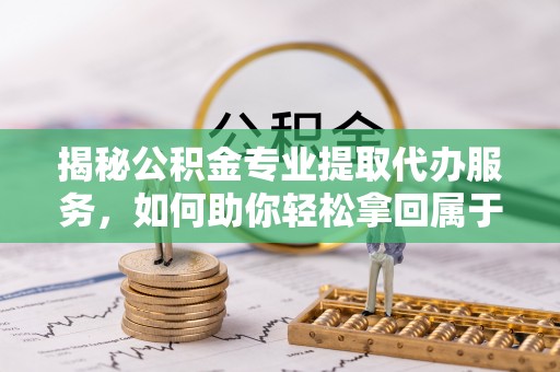 玛多揭秘公积金专业提取代办服务，如何助你轻松拿回属于你的资金