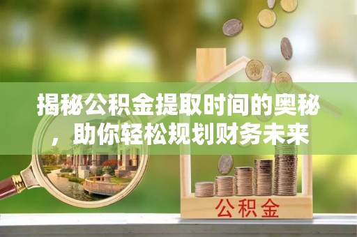 玛多揭秘公积金提取时间的奥秘，助你轻松规划财务未来