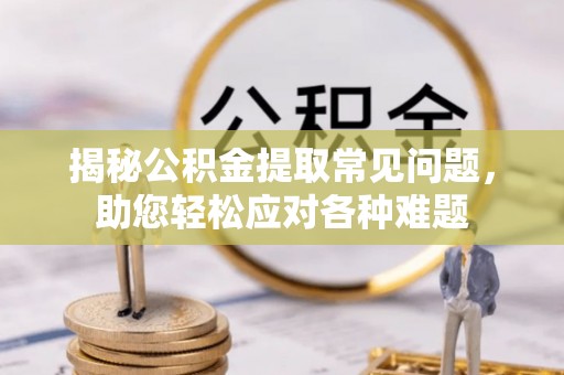 玛多揭秘公积金提取常见问题，助您轻松应对各种难题