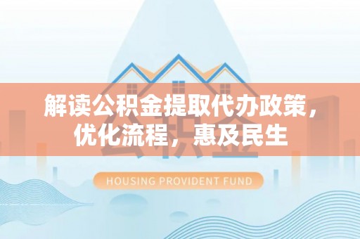玛多解读公积金提取代办政策，优化流程，惠及民生