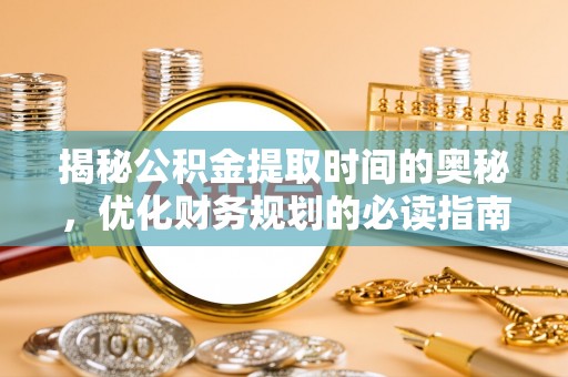 玛多揭秘公积金提取时间的奥秘，优化财务规划的必读指南