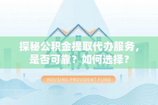 玛多探秘公积金提取代办服务，是否可靠？如何选择？