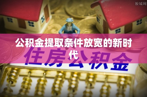 玛多公积金提取条件放宽的新时代