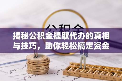 玛多揭秘公积金提取代办的真相与技巧，助你轻松搞定资金流动问题