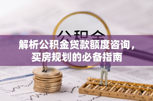 玛多解析公积金贷款额度咨询，买房规划的必备指南