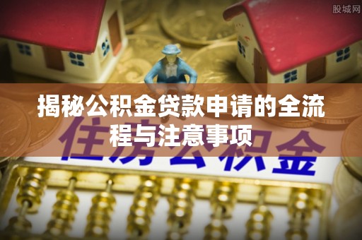 玛多揭秘公积金贷款申请的全流程与注意事项