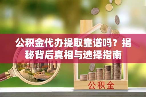玛多公积金代办提取靠谱吗？揭秘背后真相与选择指南