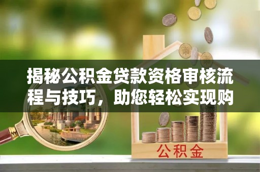 玛多揭秘公积金贷款资格审核流程与技巧，助您轻松实现购房梦想