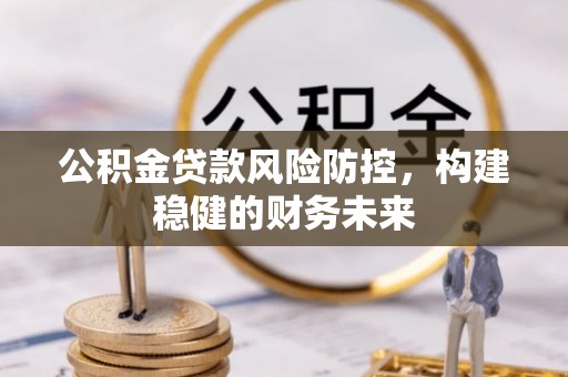 玛多公积金贷款风险防控，构建稳健的财务未来