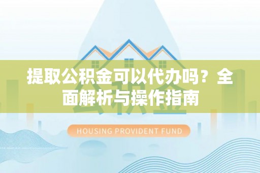 玛多提取公积金可以代办吗？全面解析与操作指南