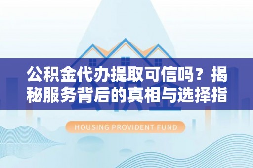 玛多公积金代办提取可信吗？揭秘服务背后的真相与选择指南
