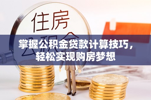 玛多掌握公积金贷款计算技巧，轻松实现购房梦想