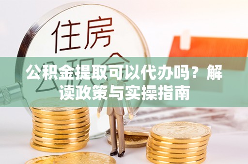 玛多公积金提取可以代办吗？解读政策与实操指南