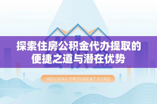 玛多探索住房公积金代办提取的便捷之道与潜在优势