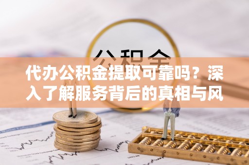 玛多代办公积金提取可靠吗？深入了解服务背后的真相与风险