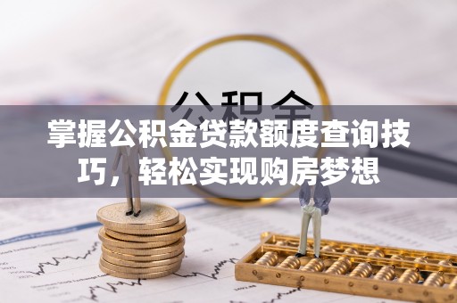 玛多掌握公积金贷款额度查询技巧，轻松实现购房梦想