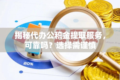 玛多揭秘代办公积金提取服务，可靠吗？选择需谨慎