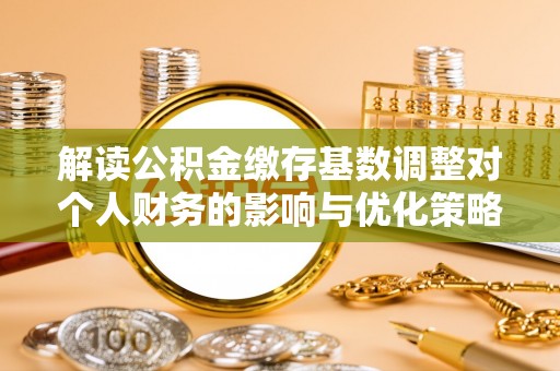玛多解读公积金缴存基数调整对个人财务的影响与优化策略