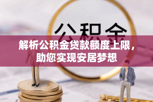 玛多解析公积金贷款额度上限，助您实现安居梦想