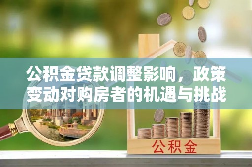 玛多公积金贷款调整影响，政策变动对购房者的机遇与挑战