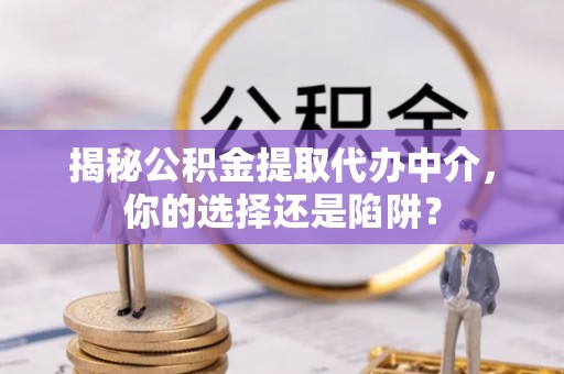 玛多揭秘公积金提取代办中介，你的选择还是陷阱？