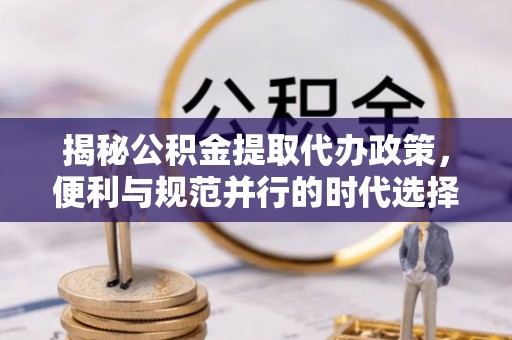 玛多揭秘公积金提取代办政策，便利与规范并行的时代选择