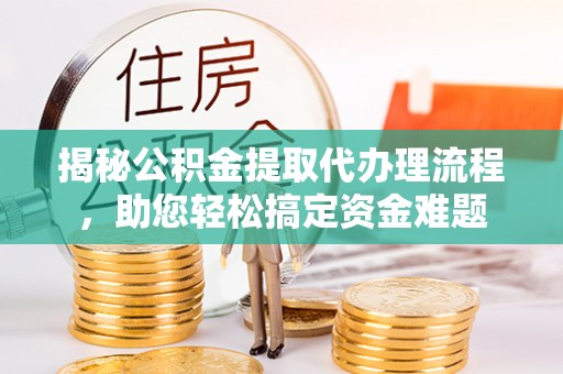 玛多揭秘公积金提取代办理流程，助您轻松搞定资金难题
