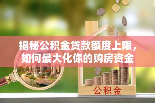 玛多揭秘公积金贷款额度上限，如何最大化你的购房资金