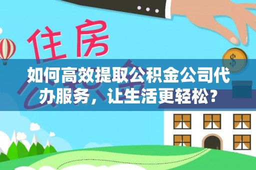 玛多如何高效提取公积金公司代办服务，让生活更轻松？