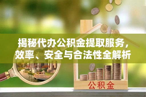 玛多揭秘代办公积金提取服务，效率、安全与合法性全解析