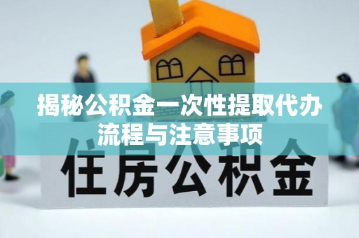 玛多揭秘公积金一次性提取代办流程与注意事项