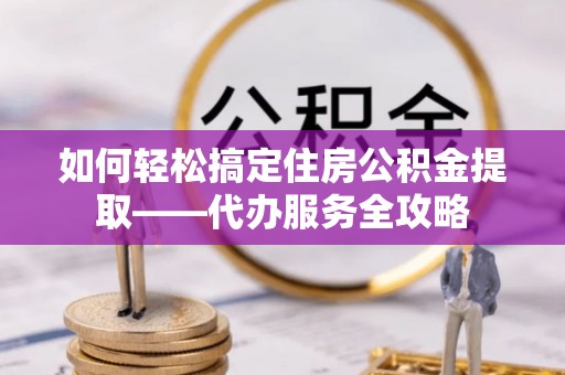 玛多如何轻松搞定住房公积金提取——代办服务全攻略